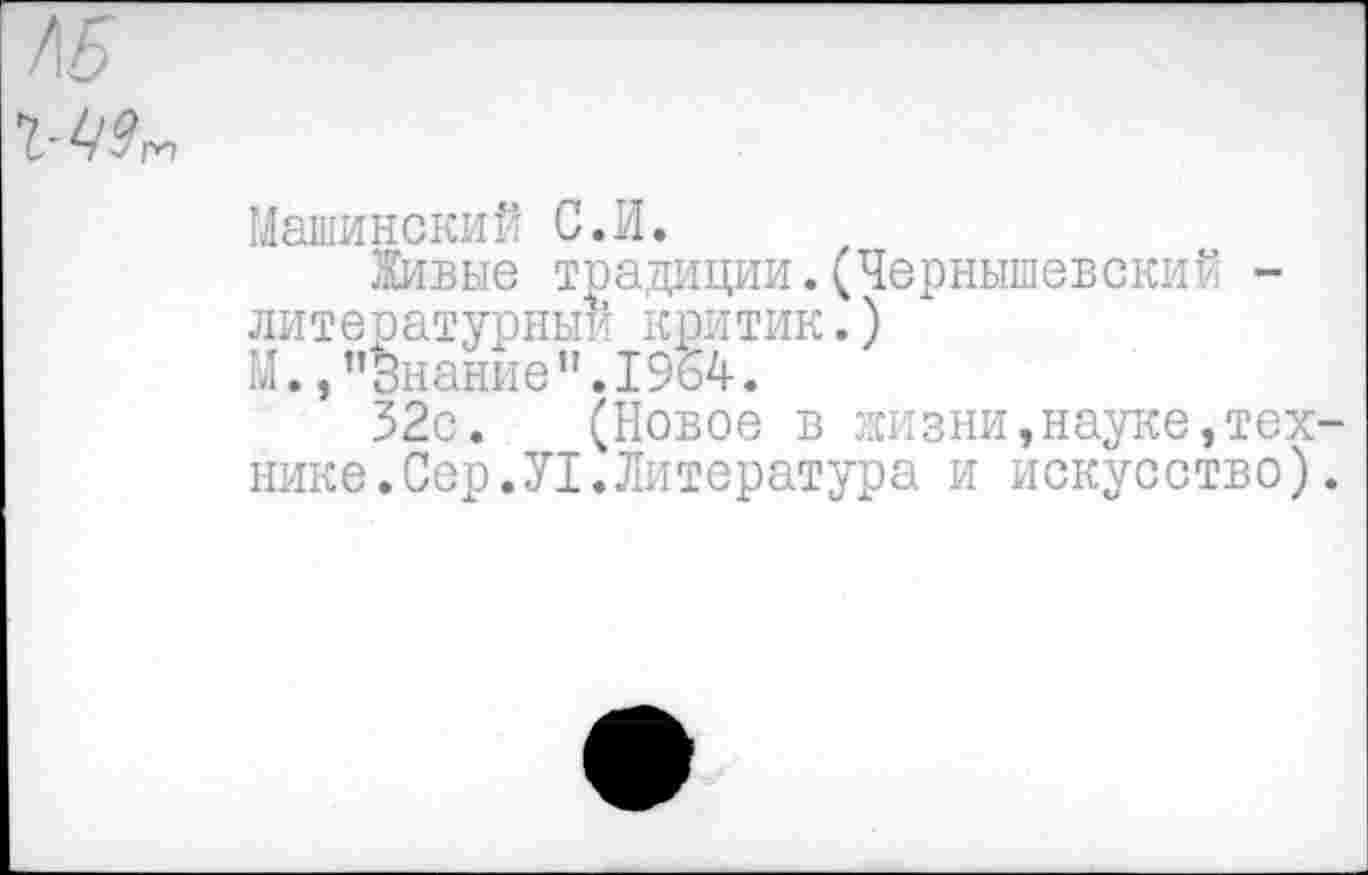 ﻿Л5
Машинский С.И.
Живые традиции.(Чернышевский -литературный критик.) М.,"Знание".1964.
32с. (Новое в жизни,науке,технике. Сер.У1.Литература и искусство).